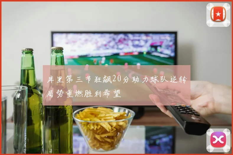 库里第三节狂飙20分助力球队逆转局势重燃胜利希望