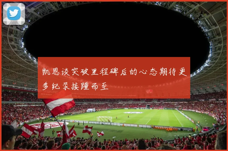 凯恩谈突破里程碑后的心态期待更多纪录接踵而至