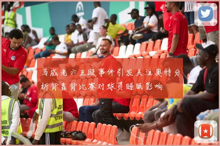 马威老六互殴事件引发关注奥特分析背靠背比赛对球员睡眠影响