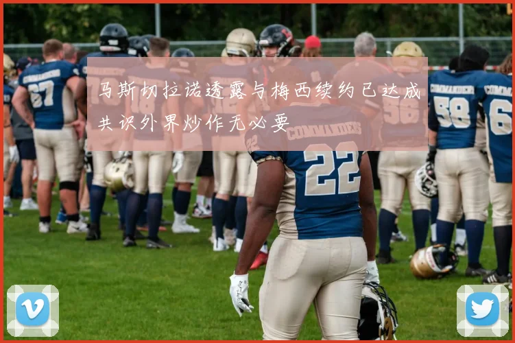 马斯切拉诺透露与梅西续约已达成共识外界炒作无必要