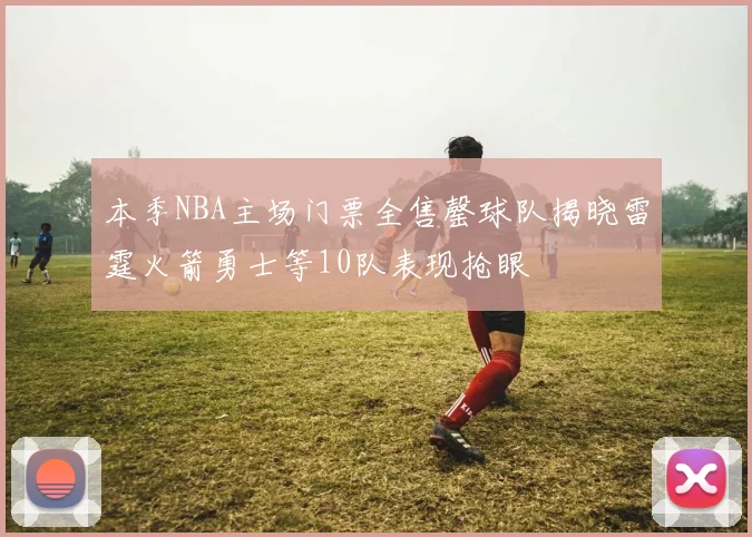 本季NBA主场门票全售罄球队揭晓雷霆火箭勇士等10队表现抢眼