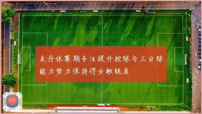 麦丹休赛期专注提升控球与三分球能力努力保持得分敏锐度