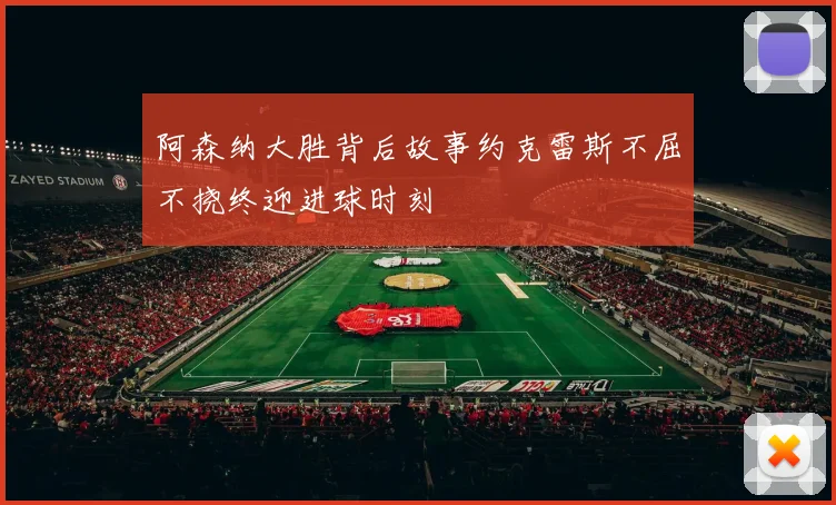 阿森纳大胜背后故事约克雷斯不屈不挠终迎进球时刻