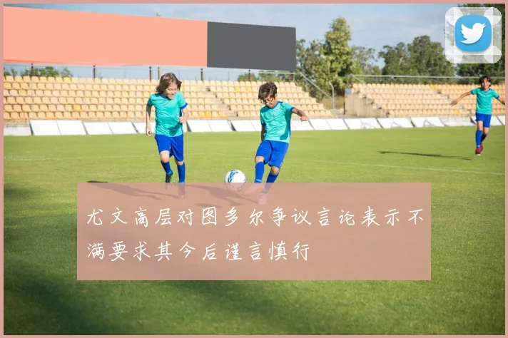 尤文高层对图多尔争议言论表示不满要求其今后谨言慎行
